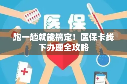 跑一趟就能搞定！医保卡线下办理全攻略